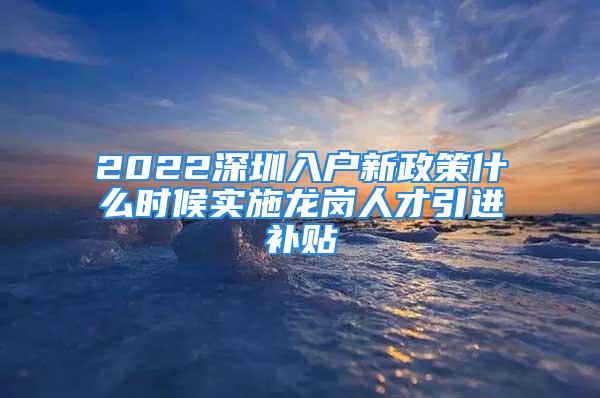 2022深圳入户新政策什么时候实施龙岗人才引进补贴