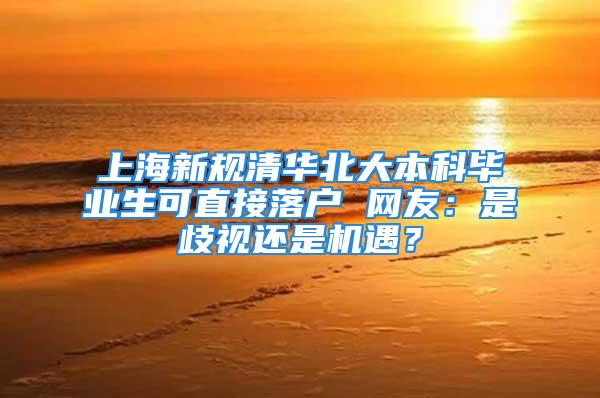 上海新规清华北大本科毕业生可直接落户 网友：是歧视还是机遇？