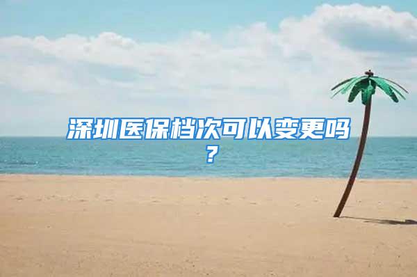 深圳医保档次可以变更吗？