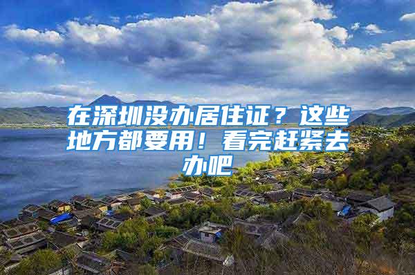 在深圳没办居住证？这些地方都要用！看完赶紧去办吧