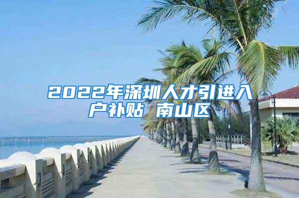 2022年深圳人才引进入户补贴 南山区