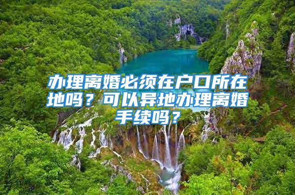 办理离婚必须在户口所在地吗？可以异地办理离婚手续吗？