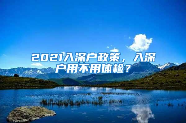 2021入深户政策，入深户用不用体检？