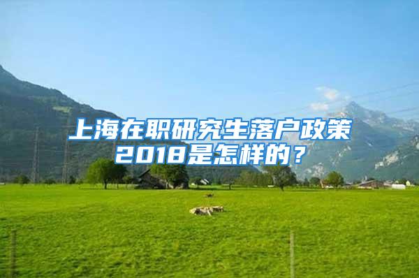 上海在职研究生落户政策2018是怎样的？