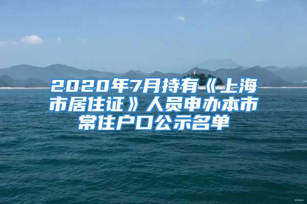 2020年7月持有《上海市居住证》人员申办本市常住户口公示名单