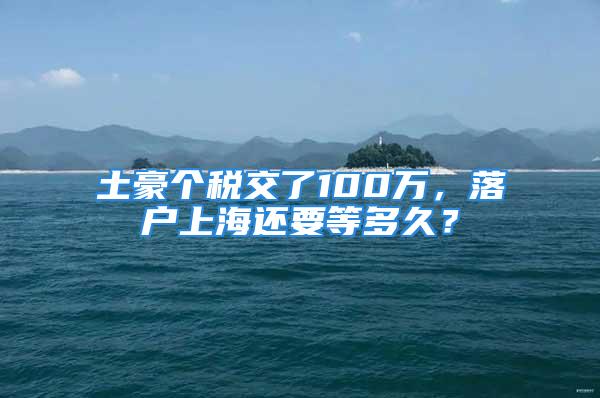 土豪个税交了100万，落户上海还要等多久？