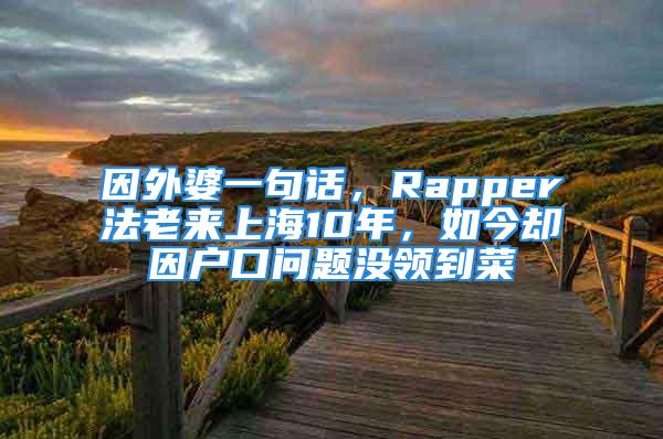 因外婆一句话，Rapper法老来上海10年，如今却因户口问题没领到菜