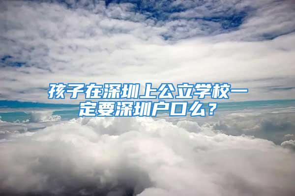 孩子在深圳上公立学校一定要深圳户口么？