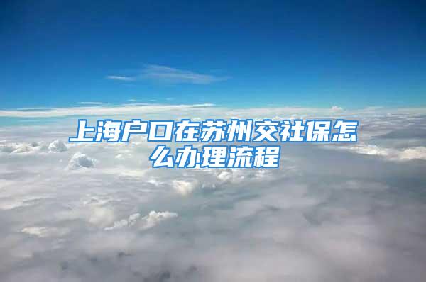 上海户口在苏州交社保怎么办理流程