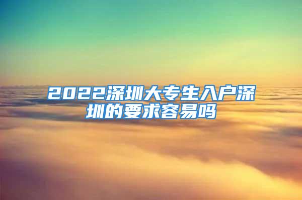 2022深圳大专生入户深圳的要求容易吗