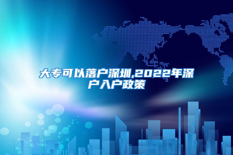 大专可以落户深圳,2022年深户入户政策