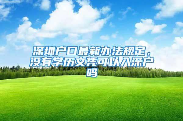 深圳户口最新办法规定，没有学历文凭可以入深户吗