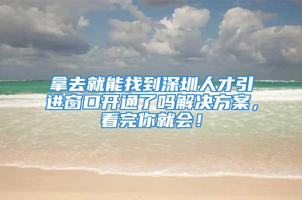 拿去就能找到深圳人才引进窗口开通了吗解决方案，看完你就会！