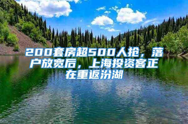 200套房超500人抢，落户放宽后，上海投资客正在重返汾湖