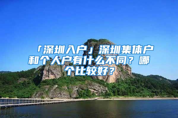 「深圳入户」深圳集体户和个人户有什么不同？哪个比较好？