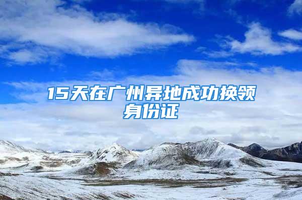 15天在广州异地成功换领身份证