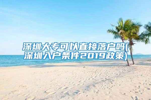 深圳大专可以直接落户吗(深圳入户条件2019政策)