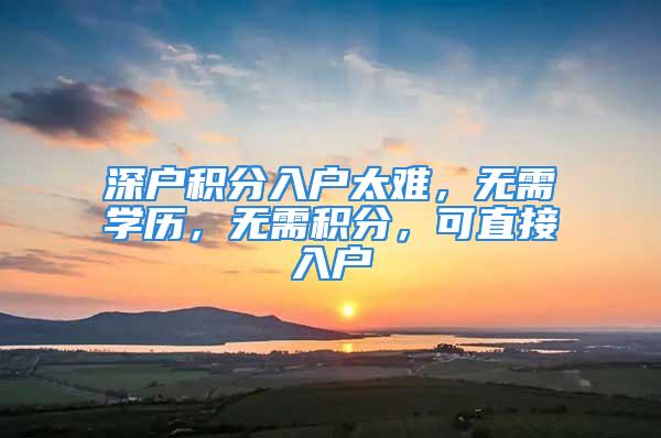 深户积分入户太难，无需学历，无需积分，可直接入户