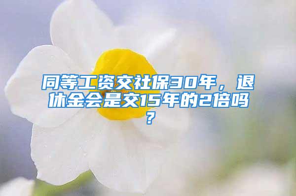 同等工资交社保30年，退休金会是交15年的2倍吗？