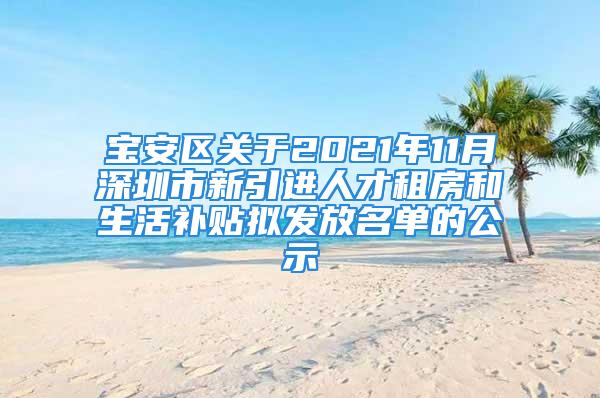 宝安区关于2021年11月深圳市新引进人才租房和生活补贴拟发放名单的公示