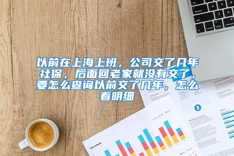 以前在上海上班，公司交了几年社保，后面回老家就没有交了，要怎么查询以前交了几年，怎么看明细