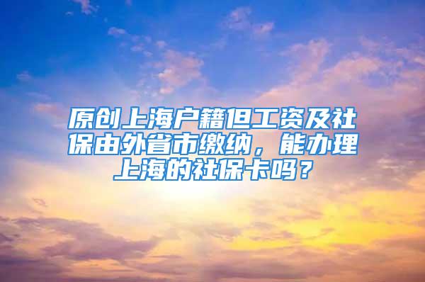 原创上海户籍但工资及社保由外省市缴纳，能办理上海的社保卡吗？