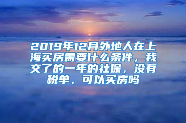 2019年12月外地人在上海买房需要什么条件，我交了的一年的社保，没有税单，可以买房吗