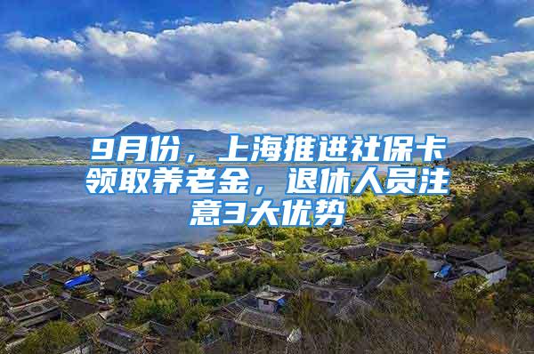 9月份，上海推进社保卡领取养老金，退休人员注意3大优势