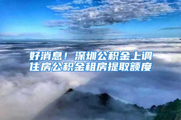 好消息！深圳公积金上调住房公积金租房提取额度