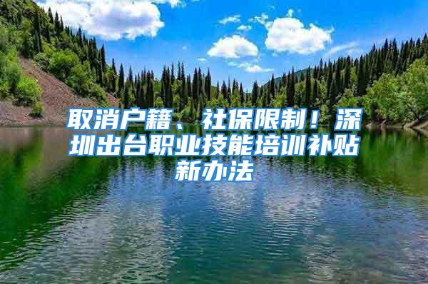 取消户籍、社保限制！深圳出台职业技能培训补贴新办法