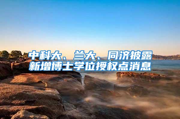 中科大、兰大、同济披露新增博士学位授权点消息