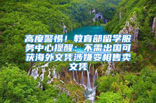 高度警惕！教育部留学服务中心提醒：不需出国可获海外文凭涉嫌变相售卖文凭