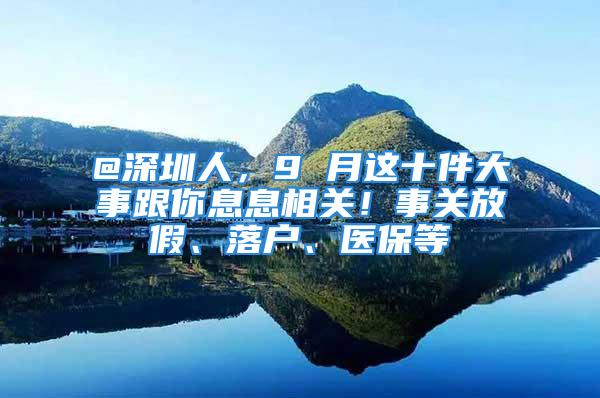 @深圳人，9 月这十件大事跟你息息相关！事关放假、落户、医保等