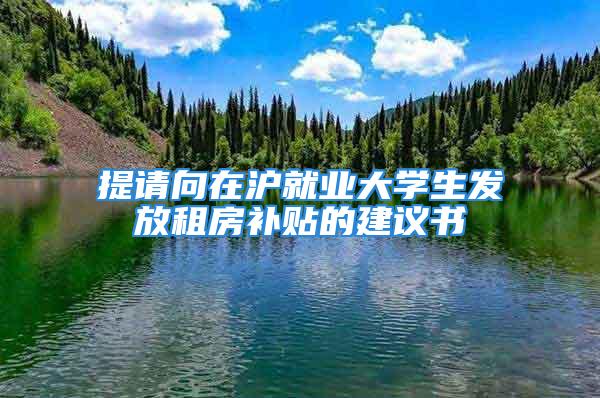 提请向在沪就业大学生发放租房补贴的建议书