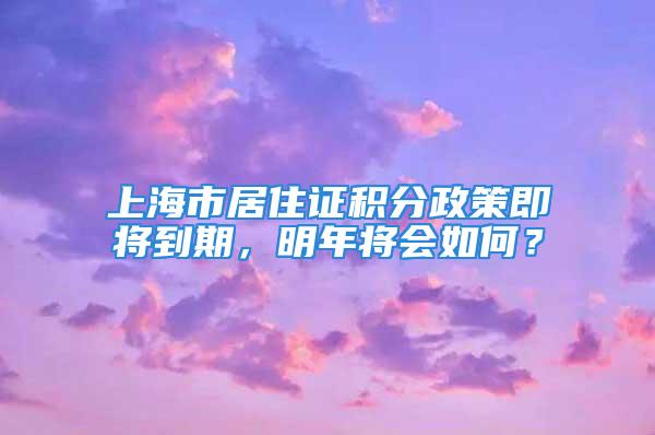 上海市居住证积分政策即将到期，明年将会如何？