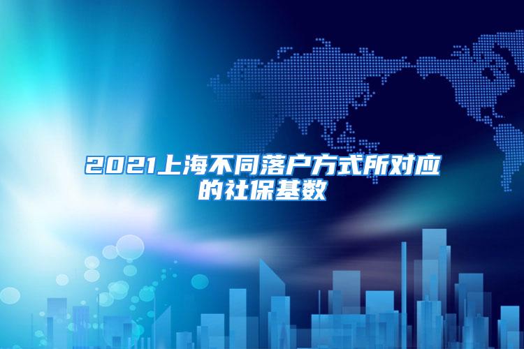 2021上海不同落户方式所对应的社保基数