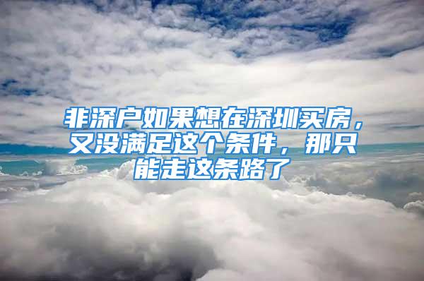 非深户如果想在深圳买房，又没满足这个条件，那只能走这条路了