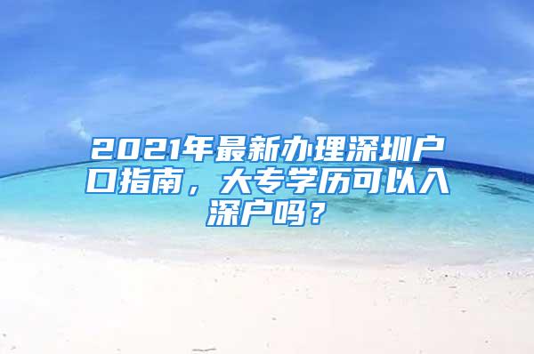 2021年最新办理深圳户口指南，大专学历可以入深户吗？