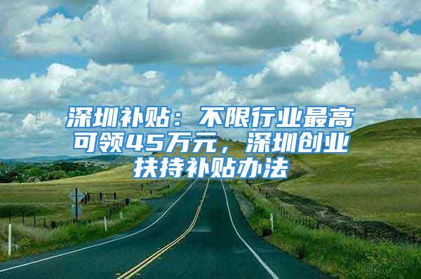 深圳补贴：不限行业最高可领45万元，深圳创业扶持补贴办法