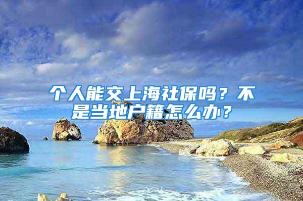 个人能交上海社保吗？不是当地户籍怎么办？