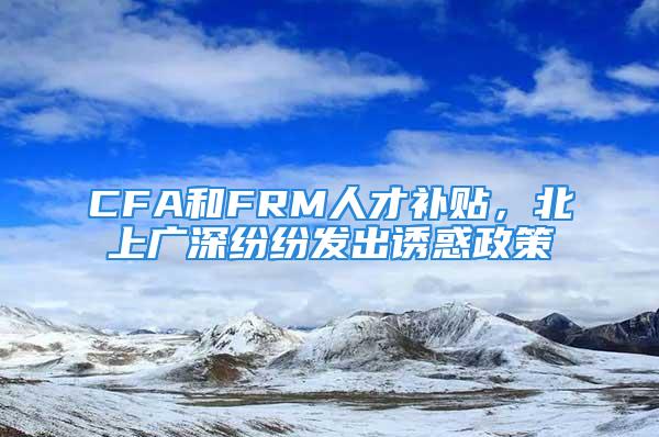 CFA和FRM人才补贴，北上广深纷纷发出诱惑政策