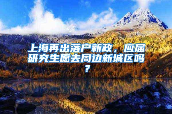 上海再出落户新政，应届研究生愿去周边新城区吗？