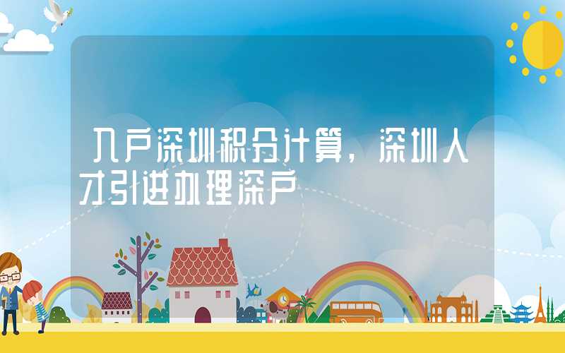 入户深圳积分计算,深圳人才引进办理深户