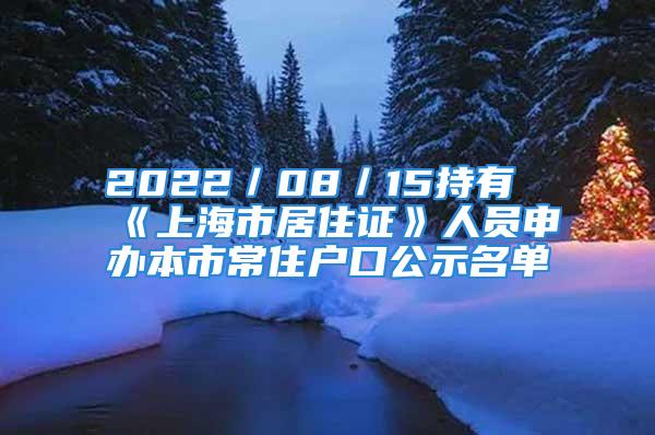 2022／08／15持有《上海市居住证》人员申办本市常住户口公示名单