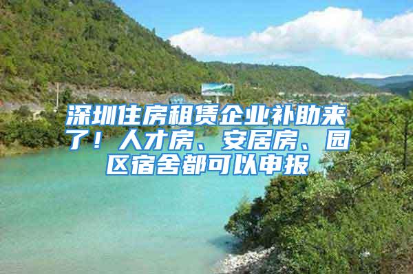 深圳住房租赁企业补助来了！人才房、安居房、园区宿舍都可以申报