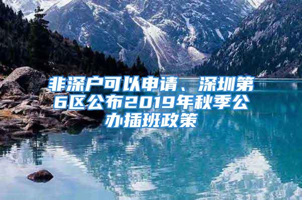 非深户可以申请、深圳第6区公布2019年秋季公办插班政策