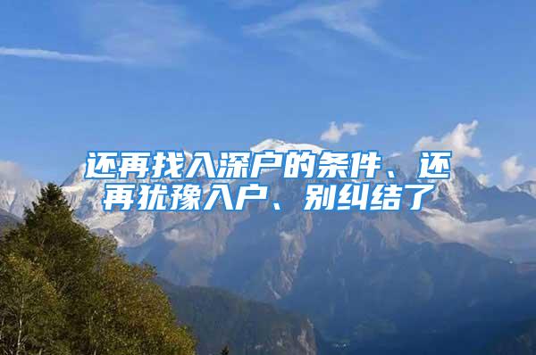 还再找入深户的条件、还再犹豫入户、别纠结了