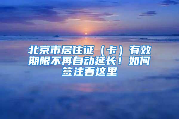 北京市居住证（卡）有效期限不再自动延长！如何签注看这里