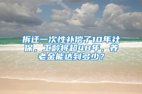 拆迁一次性补偿了10年社保，工龄将超48年，养老金能达到多少？