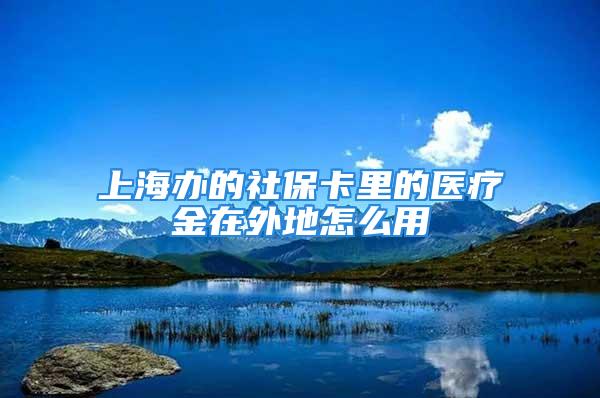 上海办的社保卡里的医疗金在外地怎么用